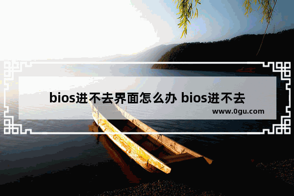 bios进不去界面怎么办 bios进不去怎么回事