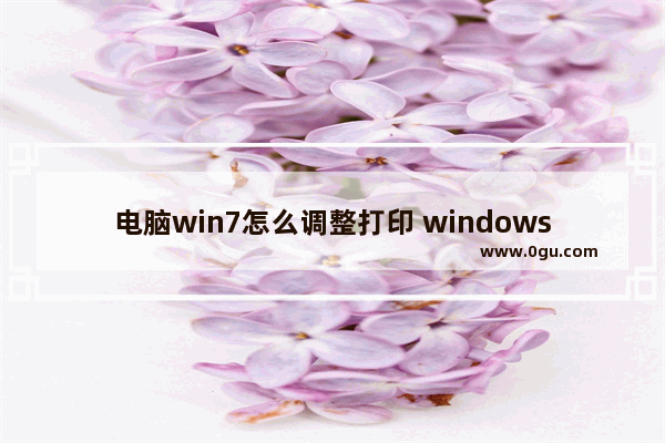 电脑win7怎么调整打印 windows7打印设置布局在哪