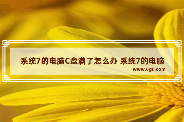 系统7的电脑C盘满了怎么办 系统7的电脑c盘满了怎么办啊