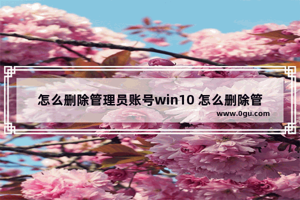 怎么删除管理员账号win10 怎么删除管理员账号win7