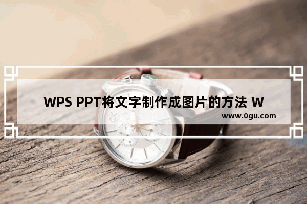 WPS PPT将文字制作成图片的方法 WPS PPT怎么将文字粘贴为图片保存