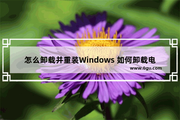 怎么卸载并重装Windows 如何卸载电脑系统win10