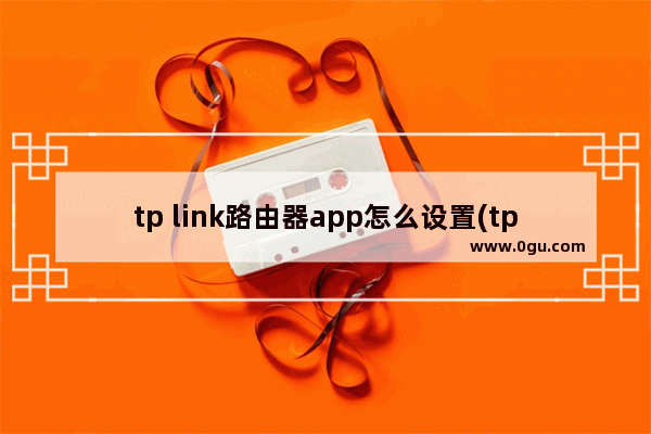 tp link路由器app怎么设置(tp路由器手机app怎么设置)