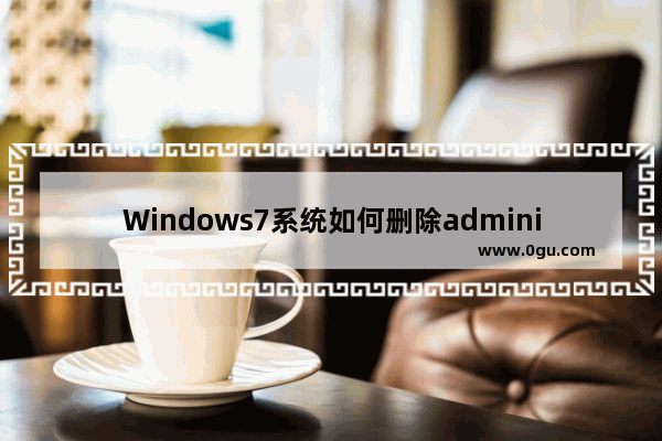 Windows7系统如何删除administrator账户的操作教程