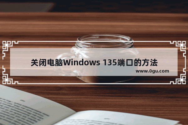 关闭电脑Windows 135端口的方法   在电脑上关闭Windows 135端口的步骤