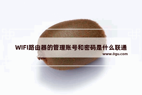 WIFI路由器的管理账号和密码是什么联通路由器用户名密码怎么设置