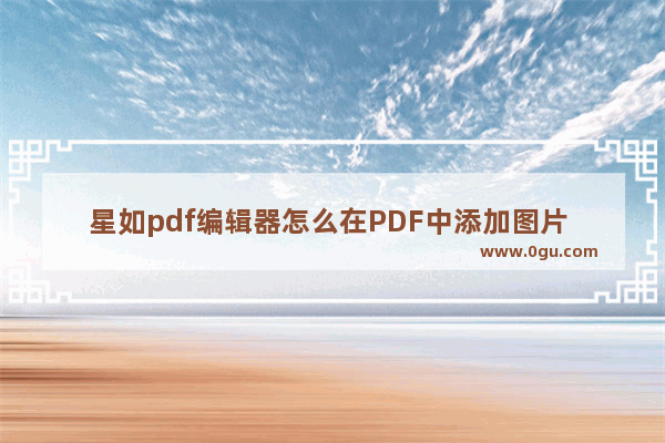 星如pdf编辑器怎么在PDF中添加图片 星如pdf编辑器在PDF中添加图片的方法