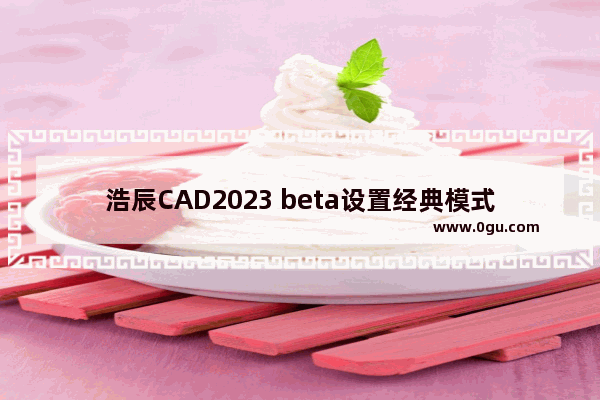 浩辰CAD2023 beta设置经典模式的方法 浩辰CAD2023 beta怎么切换经典模式