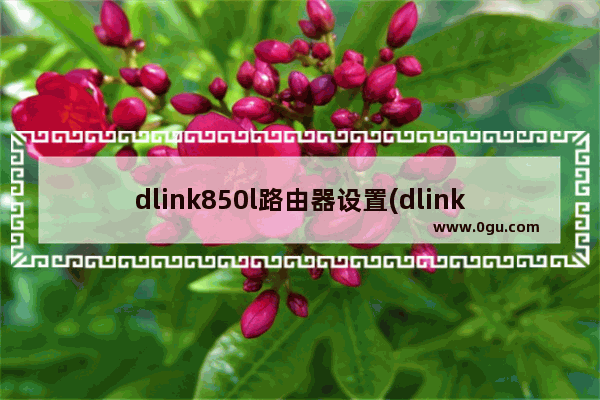 dlink850l路由器设置(dlink809路由器设置)