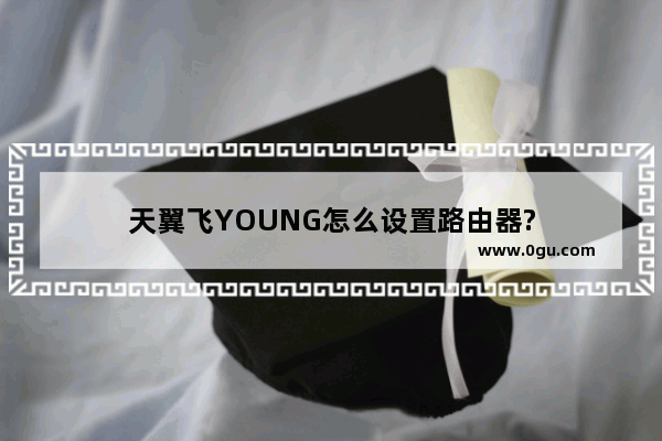 天翼飞YOUNG怎么设置路由器?