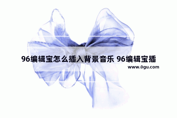 96编辑宝怎么插入背景音乐 96编辑宝插入背景音乐的方法