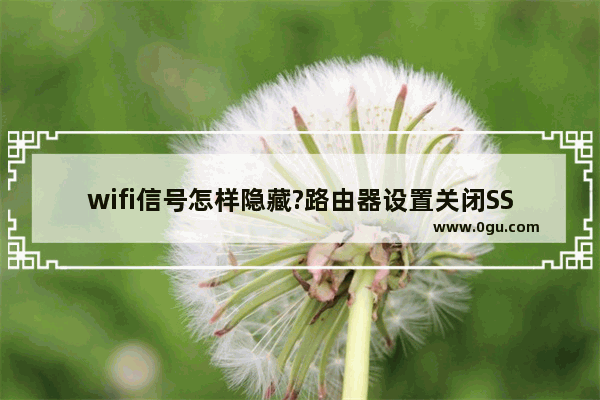 wifi信号怎样隐藏?路由器设置关闭SSID隐藏WiFi详细图文教程