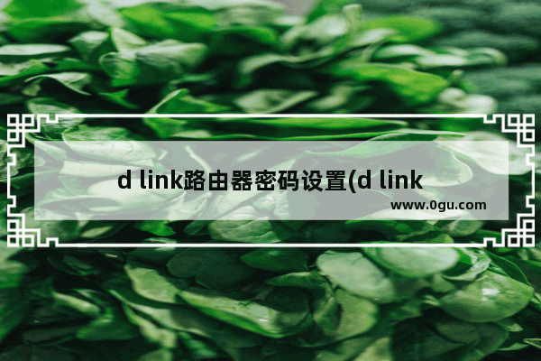 d link路由器密码设置(d link路由器怎么重新设置密码)