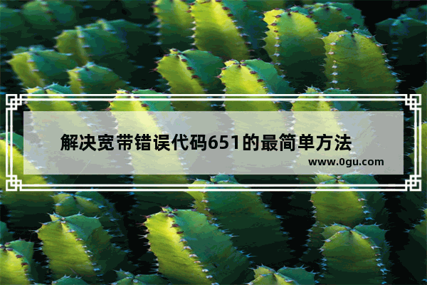 解决宽带错误代码651的最简单方法   651错误代码连不上网是什么原因