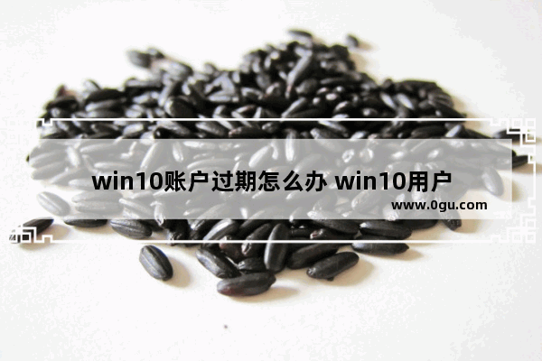 win10账户过期怎么办 win10用户账户已过期