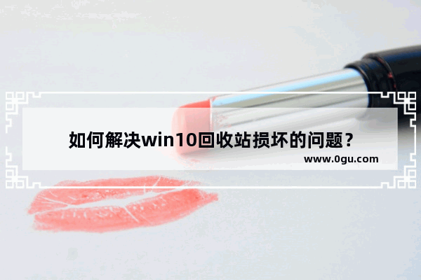 如何解决win10回收站损坏的问题？