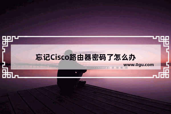 忘记Cisco路由器密码了怎么办