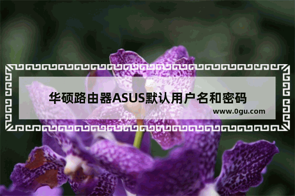 华硕路由器ASUS默认用户名和密码