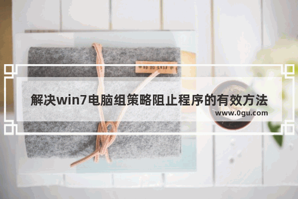 解决win7电脑组策略阻止程序的有效方法