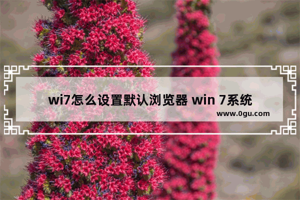 wi7怎么设置默认浏览器 win 7系统怎么设置默认浏览器