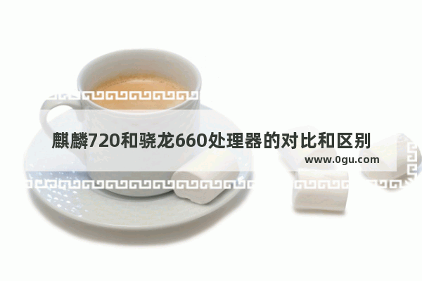 麒麟720和骁龙660处理器的对比和区别   麒麟720处理器和骁龙660哪个更好