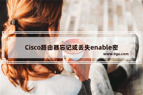 Cisco路由器忘记或丢失enable密码，两种方法恢复