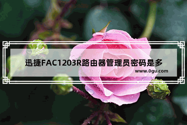 迅捷FAC1203R路由器管理员密码是多少？