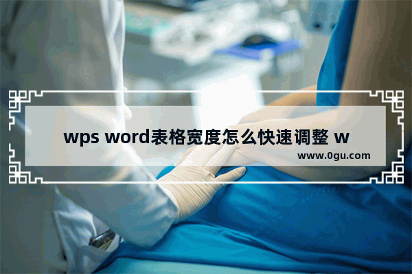 wps word表格宽度怎么快速调整 wps word表格宽度快速调整方法