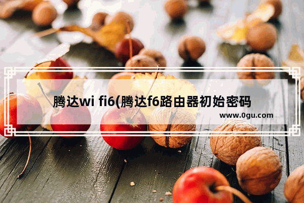 腾达wi fi6(腾达f6路由器初始密码是多少)