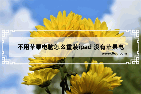 不用苹果电脑怎么重装ipad 没有苹果电脑怎么更新ipad系统