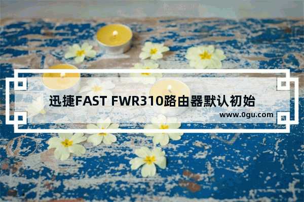 迅捷FAST FWR310路由器默认初始密码是多少？