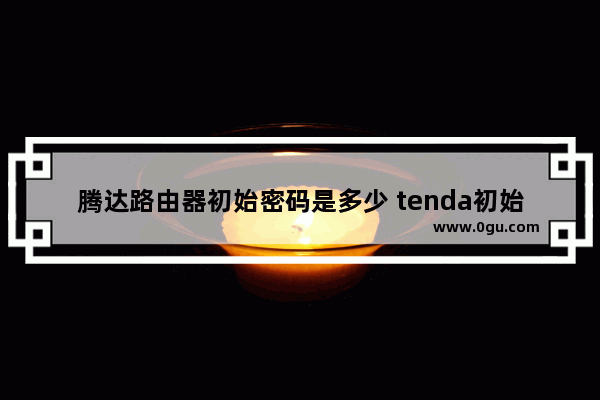 腾达路由器初始密码是多少 tenda初始密码八位数