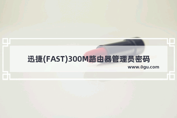 迅捷(FAST)300M路由器管理员密码是多少？