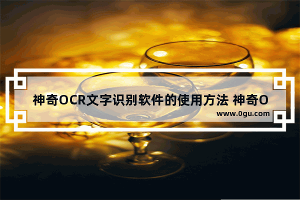 神奇OCR文字识别软件的使用方法 神奇OCR文字识别软件怎么使用