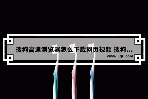 搜狗高速浏览器怎么下载网页视频 搜狗高速浏览器下载网页视频的方法