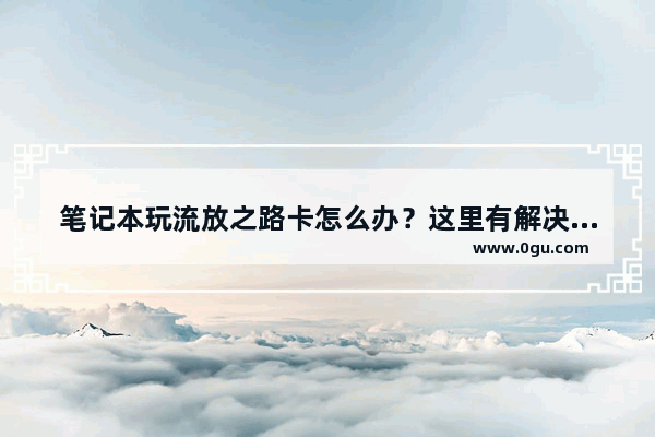 笔记本玩流放之路卡怎么办？这里有解决方法！