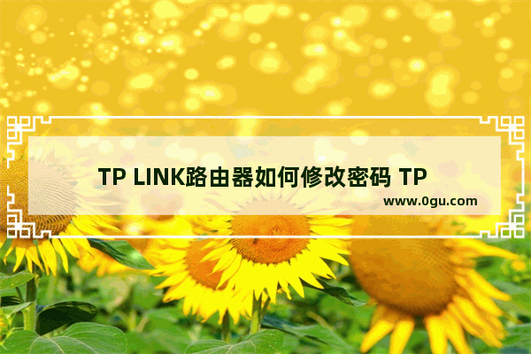 TP LINK路由器如何修改密码 TP LINK路由器修改密码方法【详解】