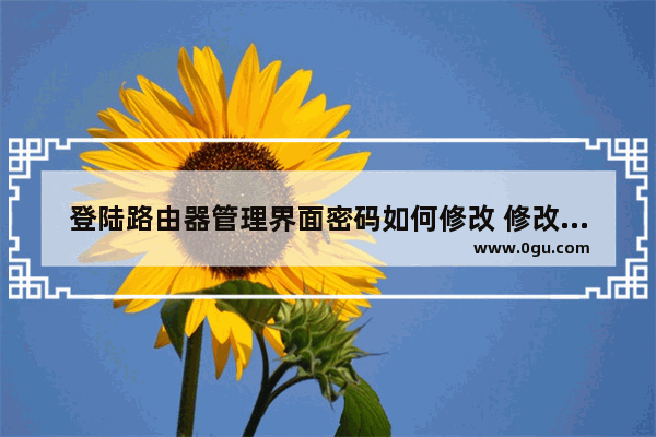 登陆路由器管理界面密码如何修改 修改路由器登陆密码图文教程