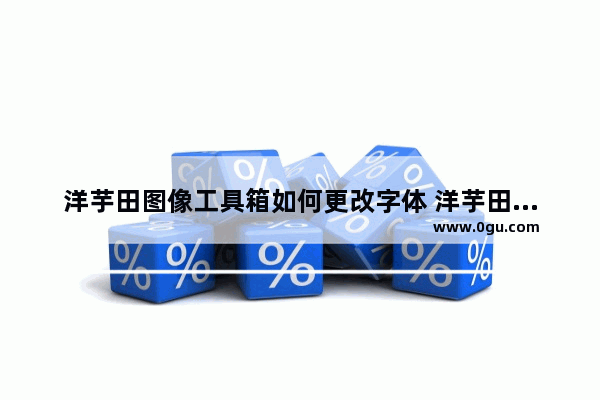 洋芋田图像工具箱如何更改字体 洋芋田图像工具箱更改字体的方法