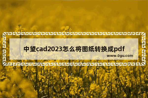 中望cad2023怎么将图纸转换成pdf格式 中望cad将图纸保存为pdf格式的方法