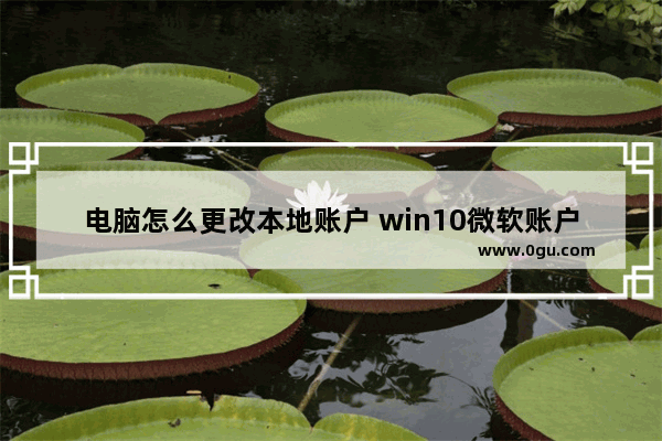 电脑怎么更改本地账户 win10微软账户改成本地账户