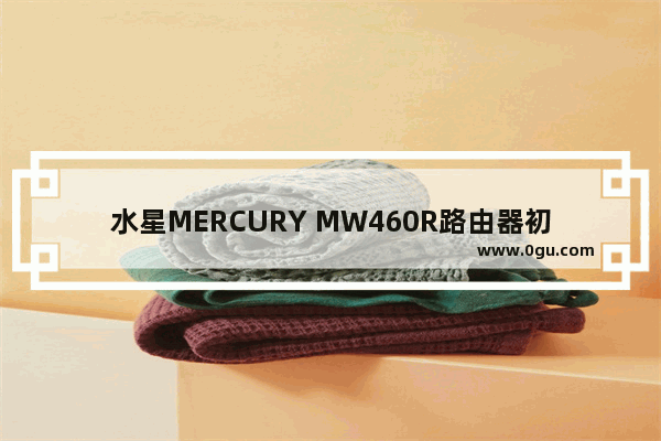 水星MERCURY MW460R路由器初始管理员密码是什么？