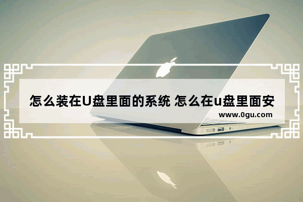 怎么装在U盘里面的系统 怎么在u盘里面安装系统