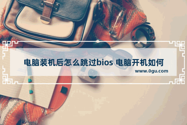 电脑装机后怎么跳过bios 电脑开机如何跳过bios自检