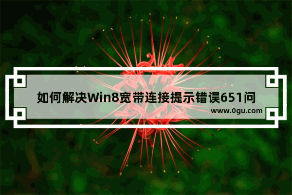 如何解决Win8宽带连接提示错误651问题？