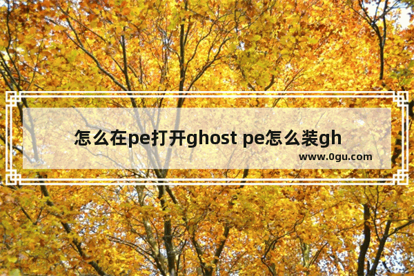 怎么在pe打开ghost pe怎么装gho系统文件