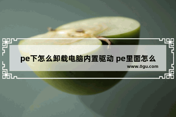 pe下怎么卸载电脑内置驱动 pe里面怎么卸载驱动