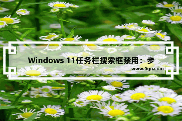 Windows 11任务栏搜索框禁用：步骤详解