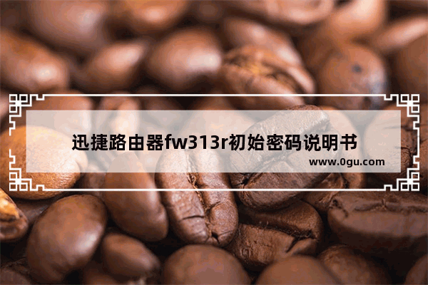 迅捷路由器fw313r初始密码说明书