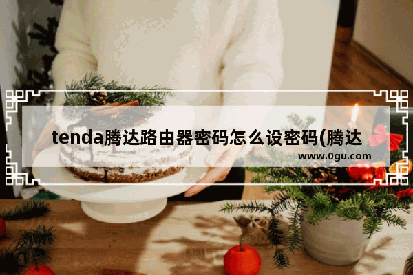 tenda腾达路由器密码怎么设密码(腾达路由器密码在哪里改)